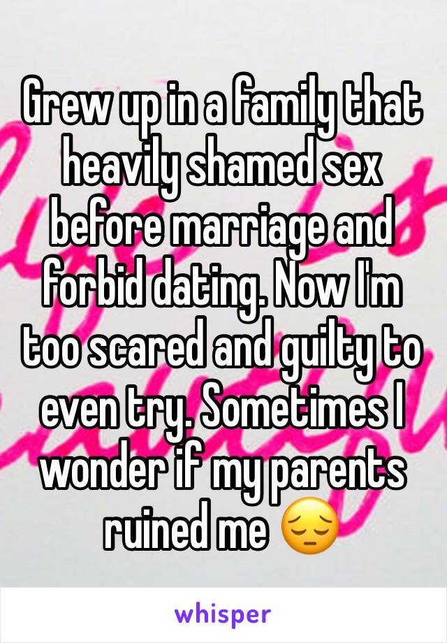 Grew up in a family that heavily shamed sex before marriage and forbid dating. Now I'm too scared and guilty to even try. Sometimes I wonder if my parents ruined me 😔