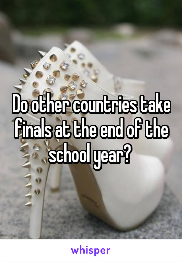 Do other countries take finals at the end of the school year? 