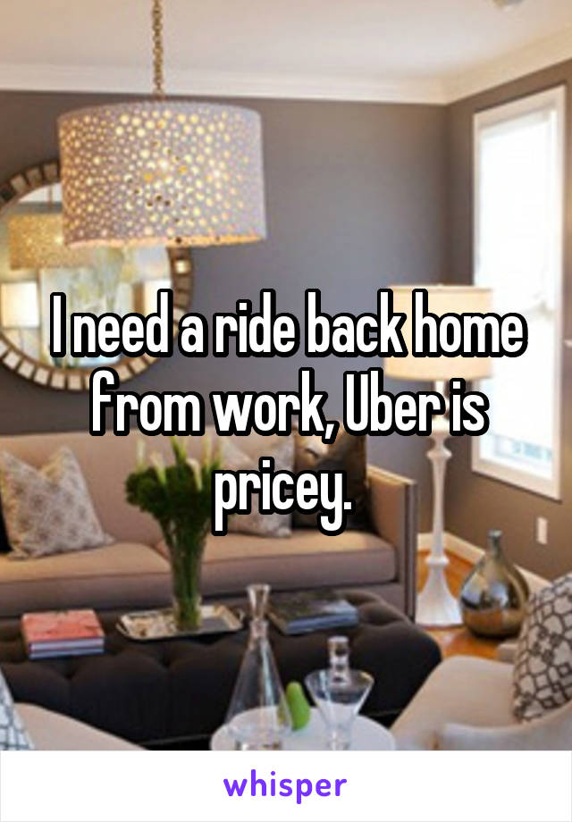 I need a ride back home from work, Uber is pricey. 
