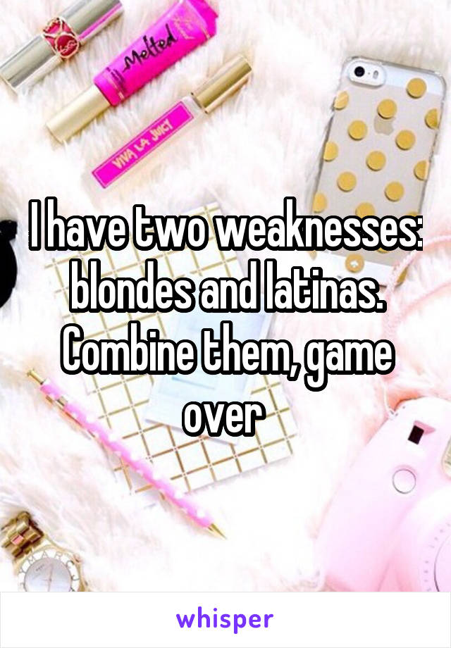 I have two weaknesses: blondes and latinas. Combine them, game over 