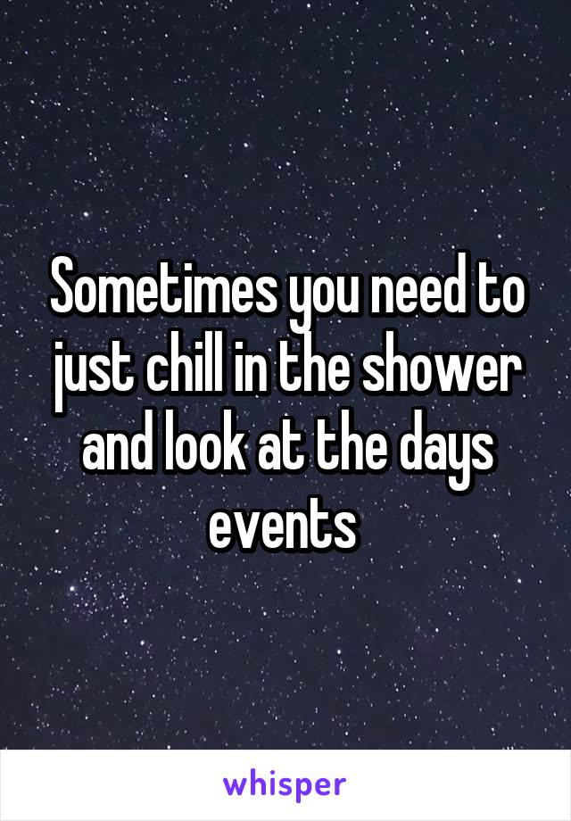 Sometimes you need to just chill in the shower and look at the days events 