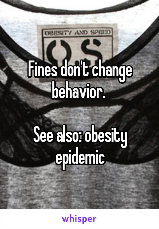 Fines don't change behavior. 

See also: obesity epidemic