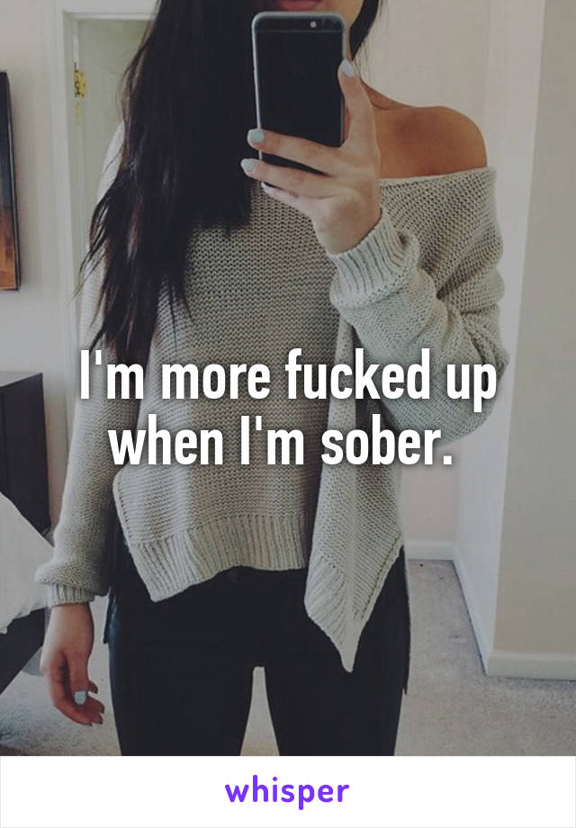 I'm more fucked up when I'm sober. 
