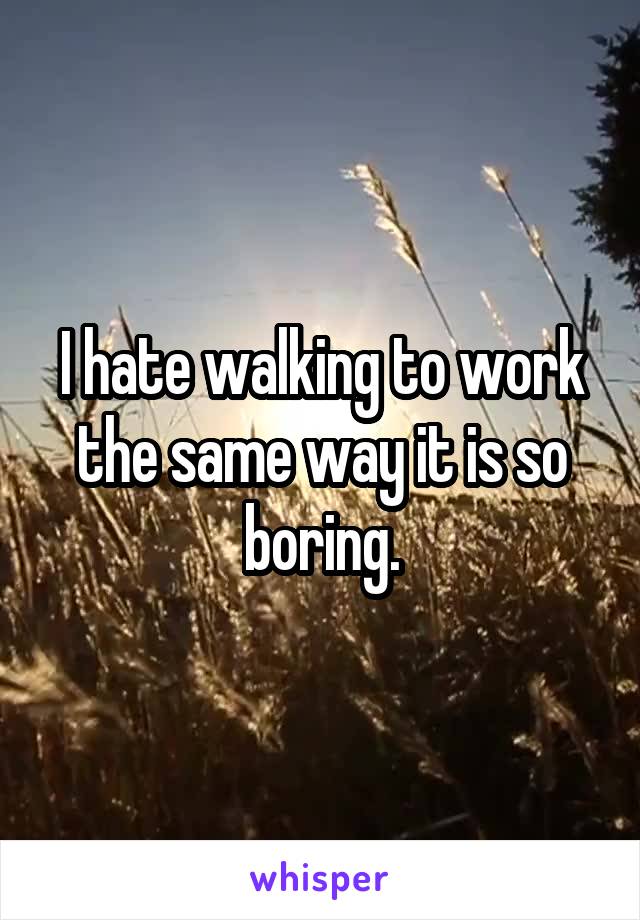 I hate walking to work the same way it is so boring.