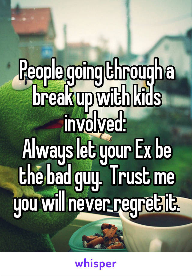 People going through a break up with kids involved: 
Always let your Ex be the bad guy.  Trust me you will never regret it.