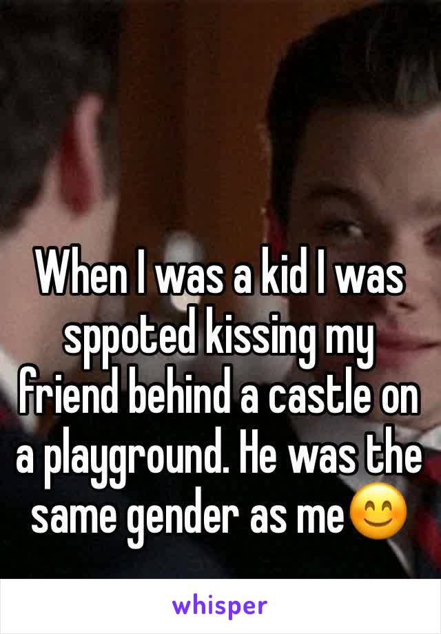 When I was a kid I was sppoted kissing my friend behind a castle on a playground. He was the same gender as me😊