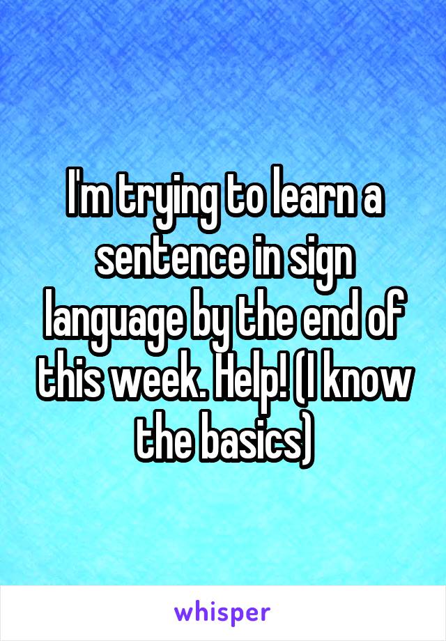 I'm trying to learn a sentence in sign language by the end of this week. Help! (I know the basics)