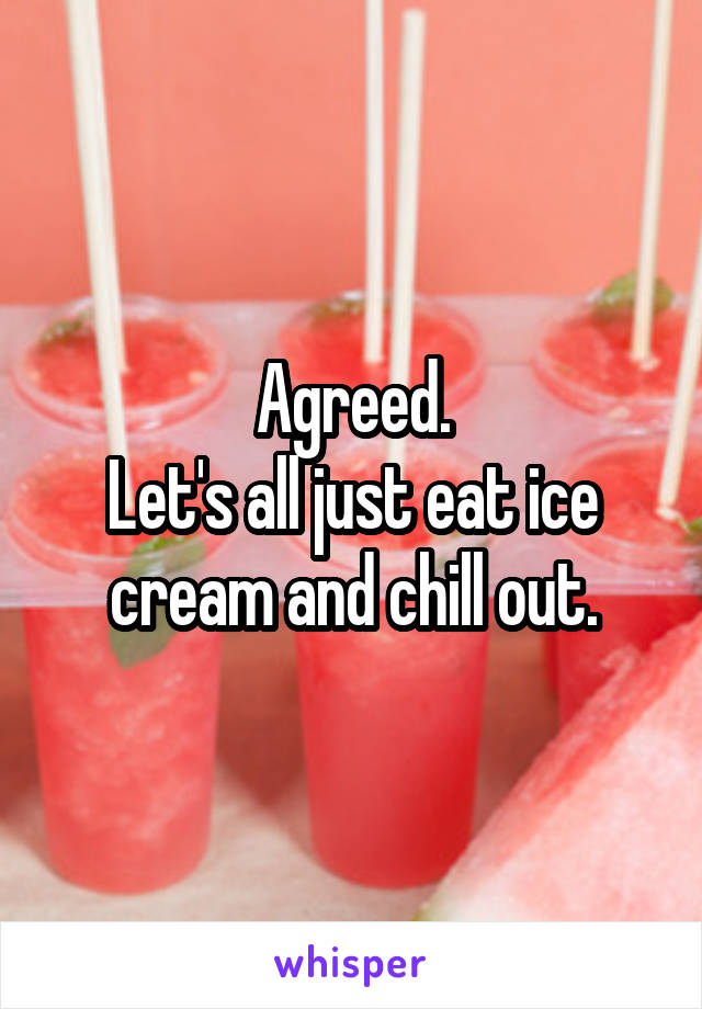 Agreed.
Let's all just eat ice cream and chill out.