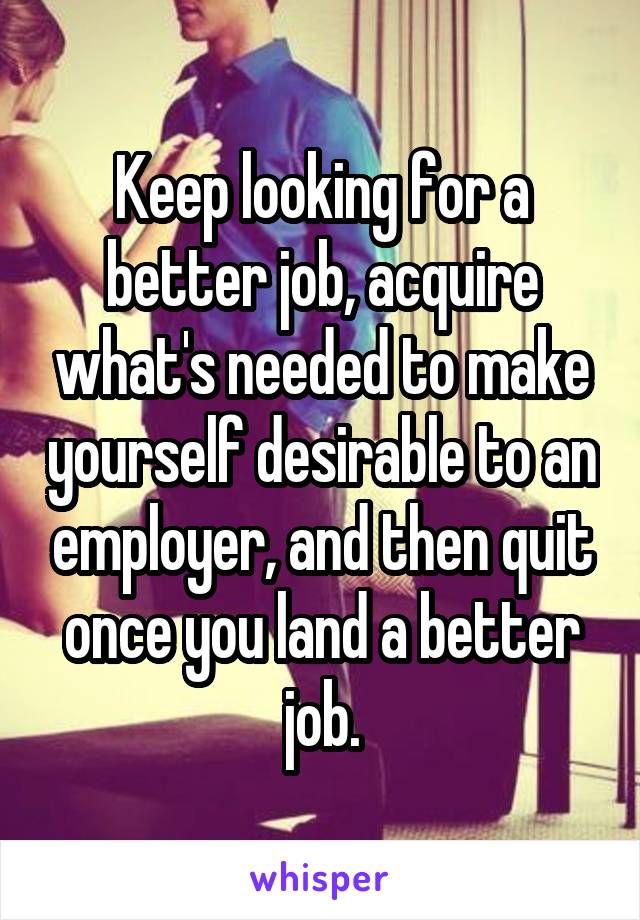 Keep looking for a better job, acquire what's needed to make yourself desirable to an employer, and then quit once you land a better job.