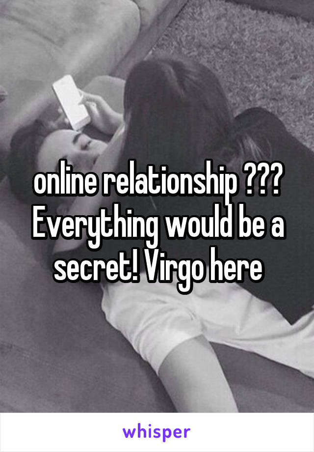 online relationship ??? Everything would be a secret! Virgo here