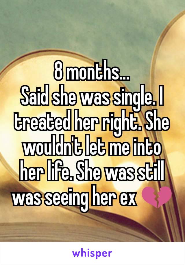 8 months...
Said she was single. I treated her right. She wouldn't let me into her life. She was still was seeing her ex 💔