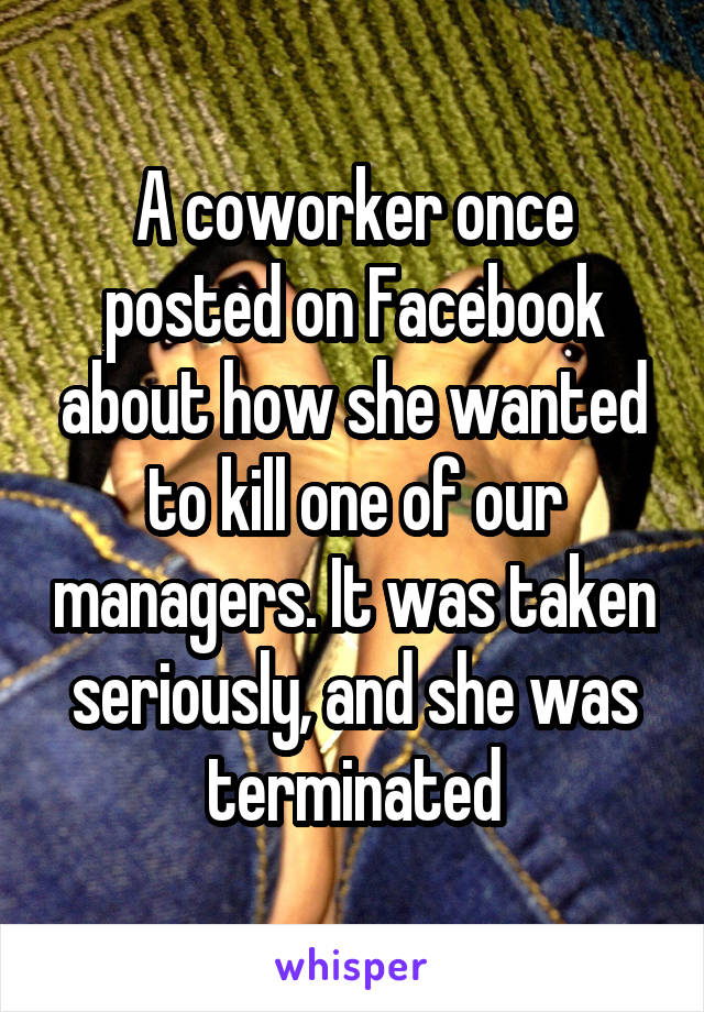 A coworker once posted on Facebook about how she wanted to kill one of our managers. It was taken seriously, and she was terminated