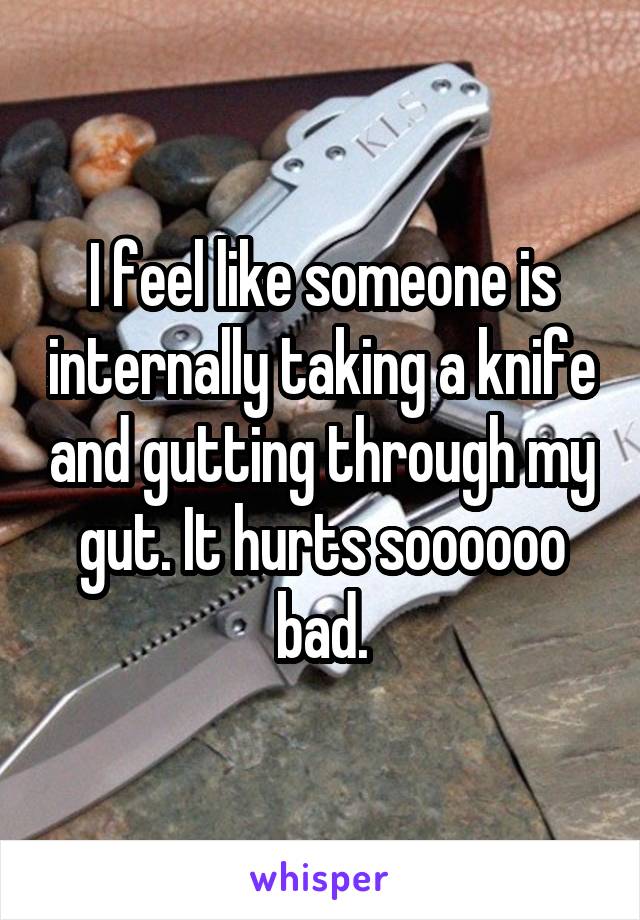 I feel like someone is internally taking a knife and gutting through my gut. It hurts soooooo bad.