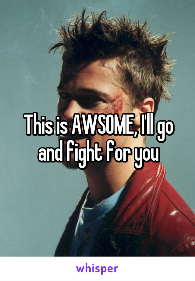 This is AWSOME, I'll go and fight for you