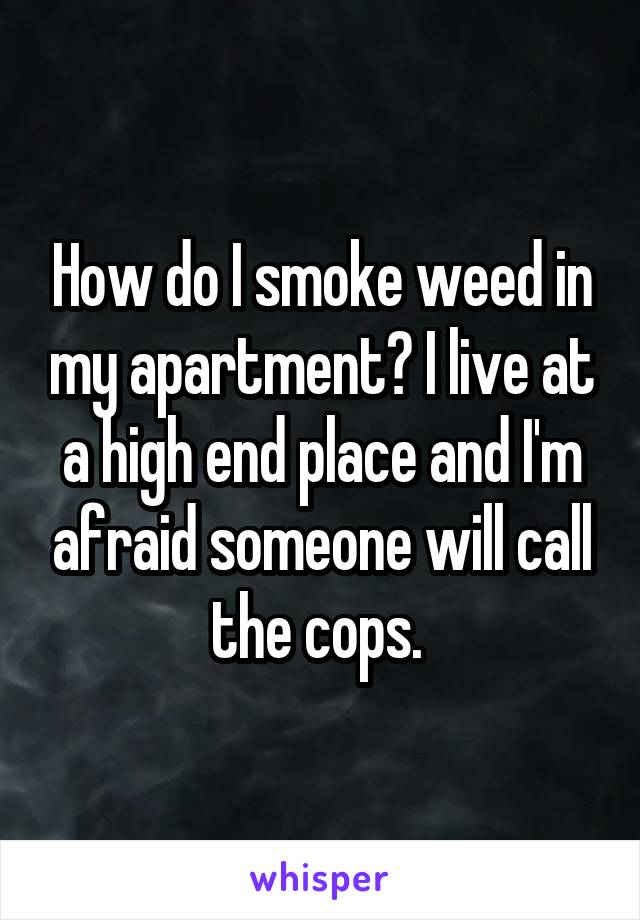 How do I smoke weed in my apartment? I live at a high end place and I'm afraid someone will call the cops. 