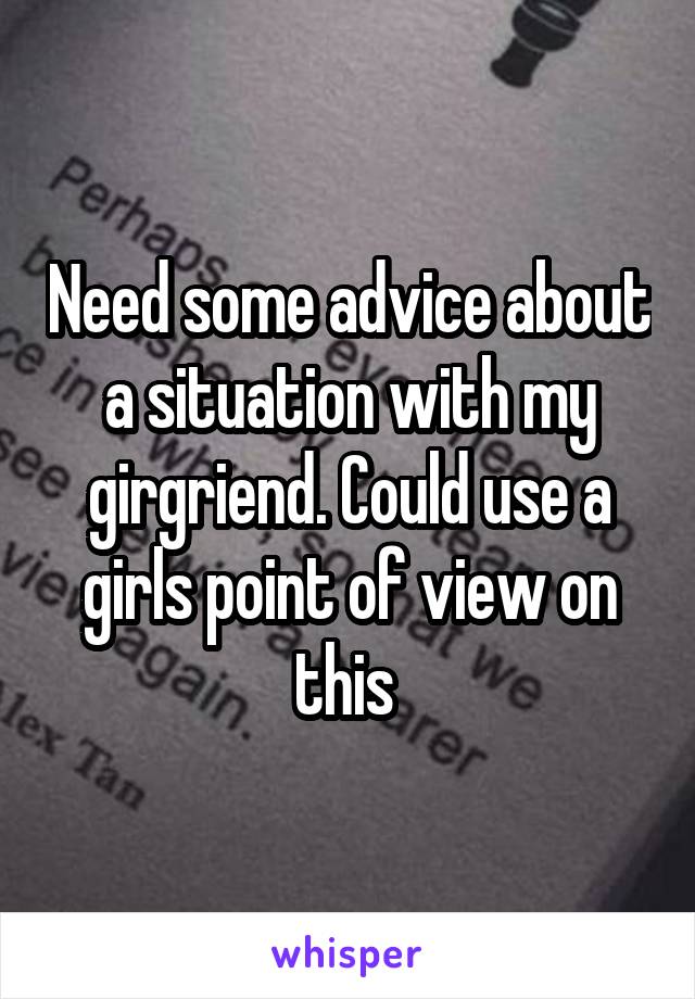  Need some advice about a situation with my girgriend. Could use a girls point of view on this 