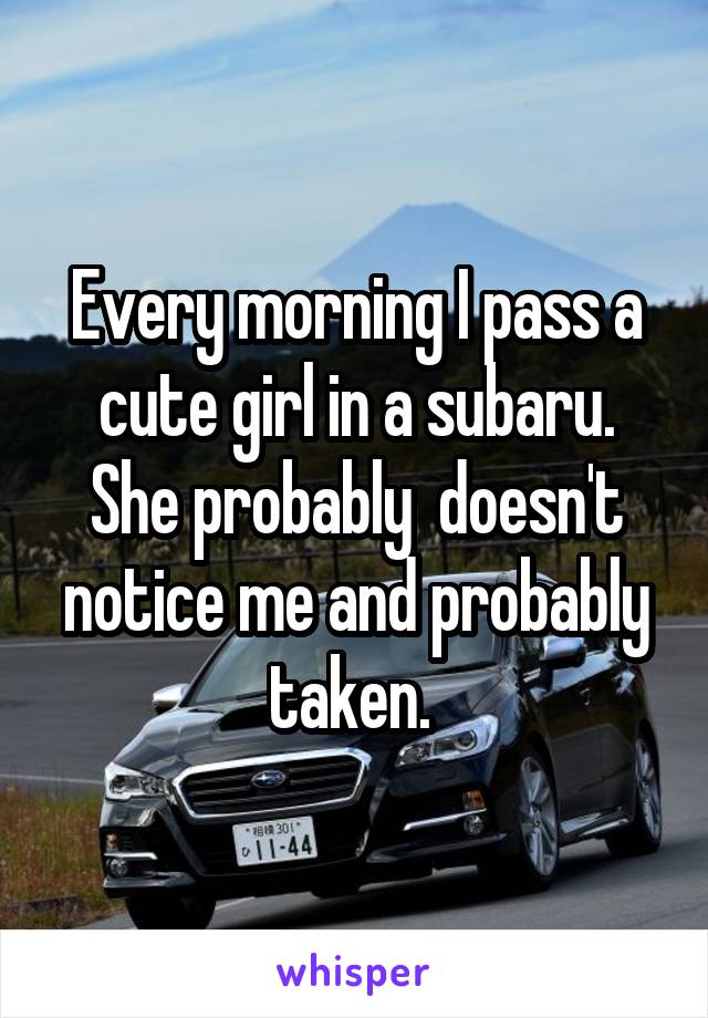 Every morning I pass a cute girl in a subaru. She probably  doesn't notice me and probably taken. 