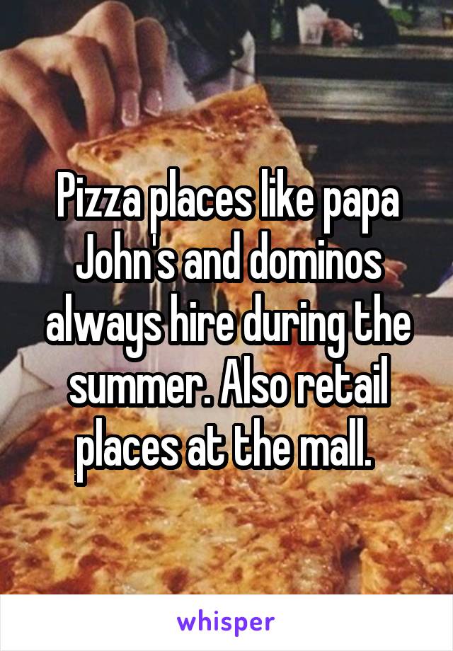 Pizza places like papa John's and dominos always hire during the summer. Also retail places at the mall. 