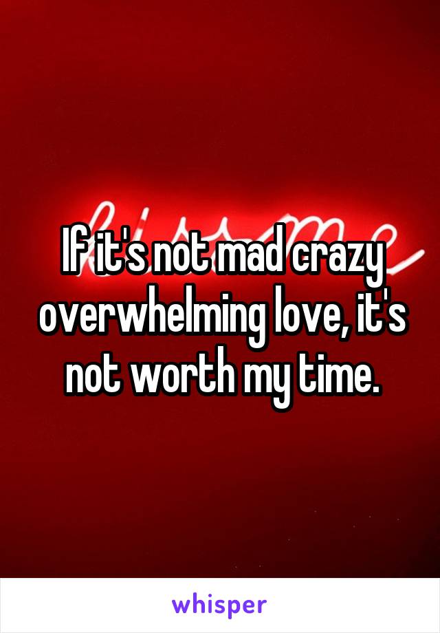 If it's not mad crazy overwhelming love, it's not worth my time.