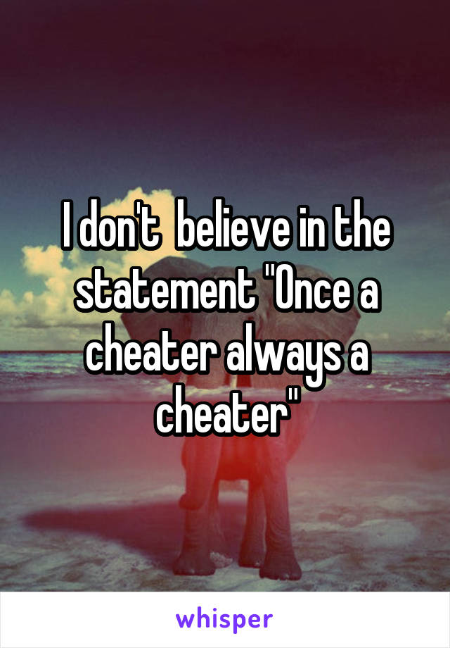 I don't  believe in the statement "Once a cheater always a cheater"