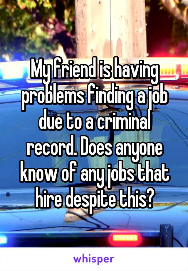 My friend is having problems finding a job due to a criminal record. Does anyone know of any jobs that hire despite this?
