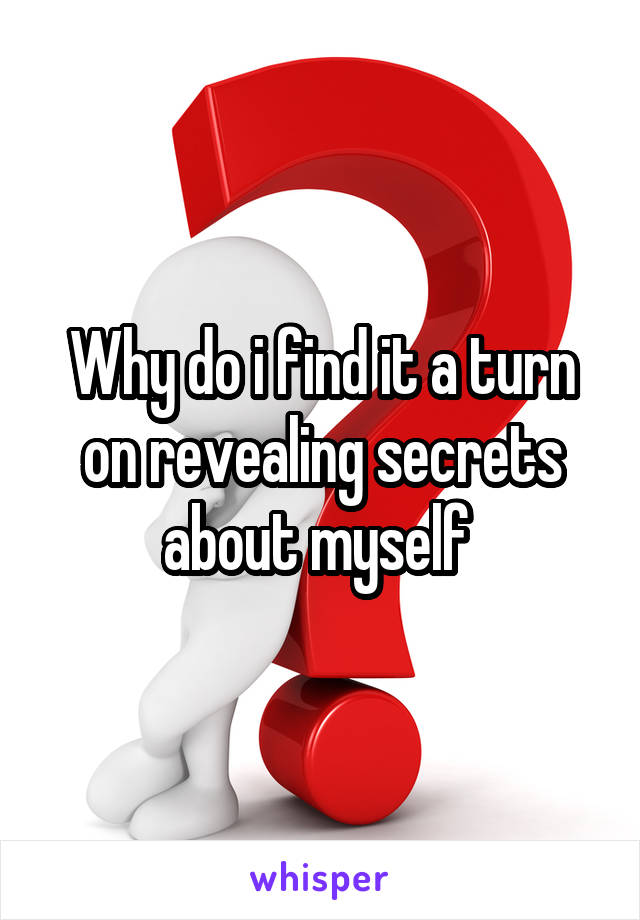 Why do i find it a turn on revealing secrets about myself 