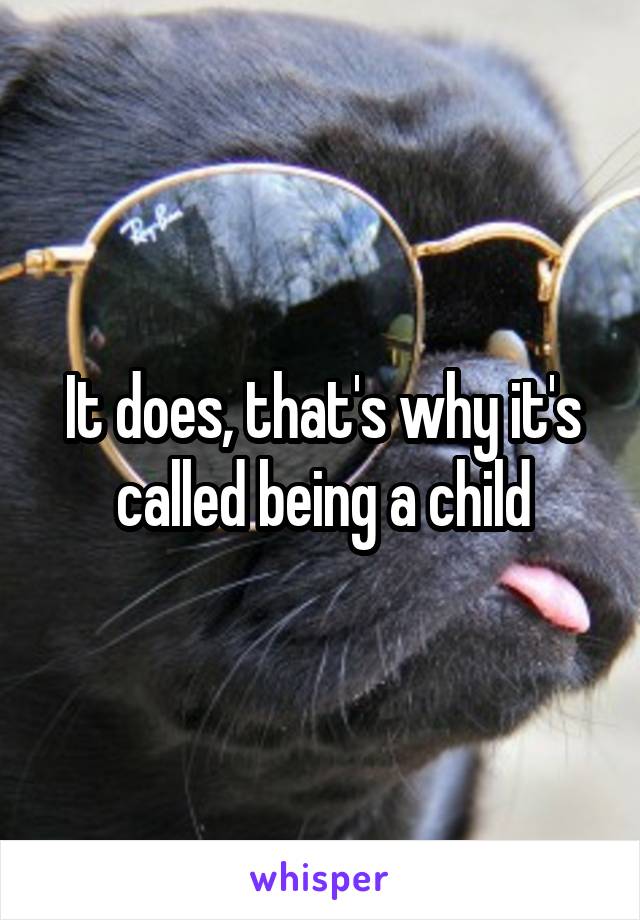 It does, that's why it's called being a child