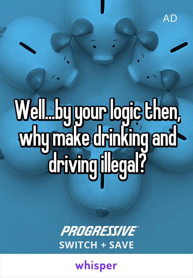 Well...by your logic then, why make drinking and driving illegal?