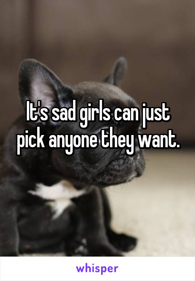 It's sad girls can just pick anyone they want.
