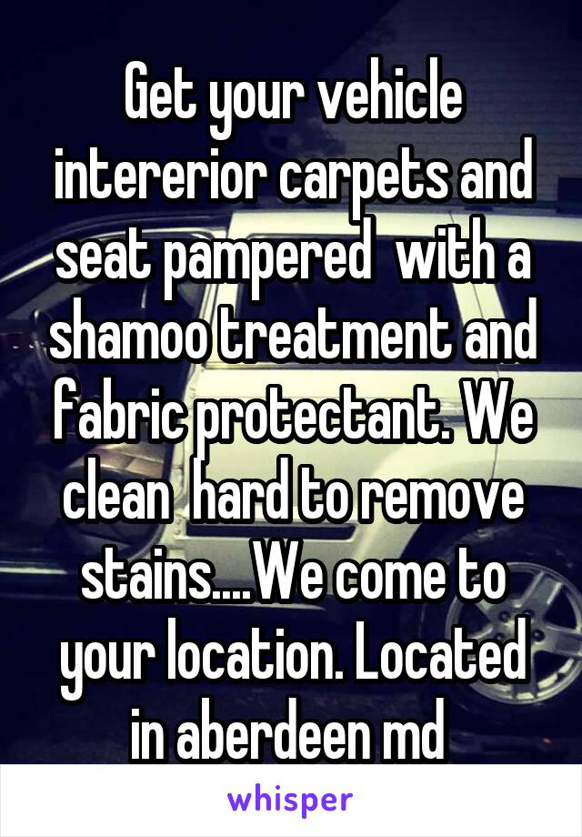 Get your vehicle intererior carpets and seat pampered  with a shamoo treatment and fabric protectant. We clean  hard to remove stains....We come to your location. Located in aberdeen md 