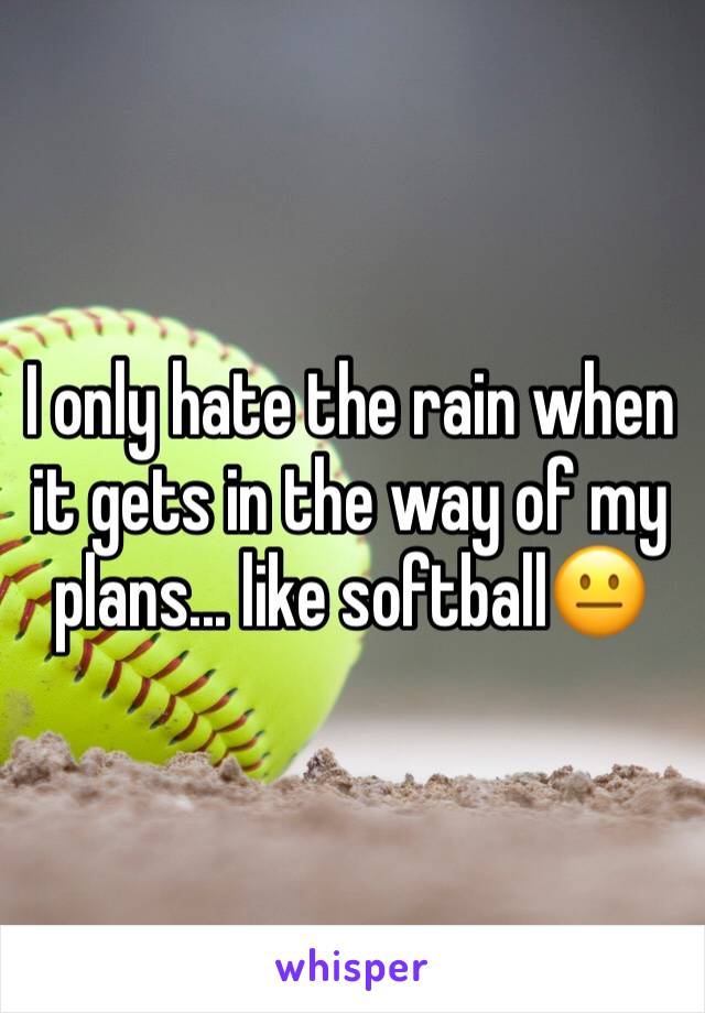 I only hate the rain when it gets in the way of my plans... like softball😐