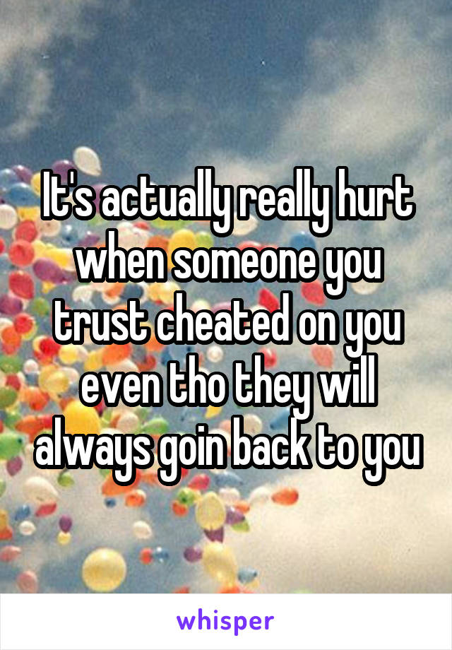 It's actually really hurt when someone you trust cheated on you even tho they will always goin back to you