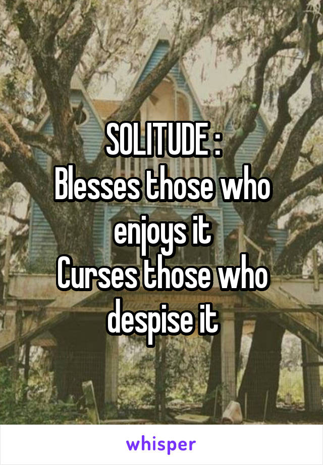 SOLITUDE :
Blesses those who enjoys it
Curses those who despise it
