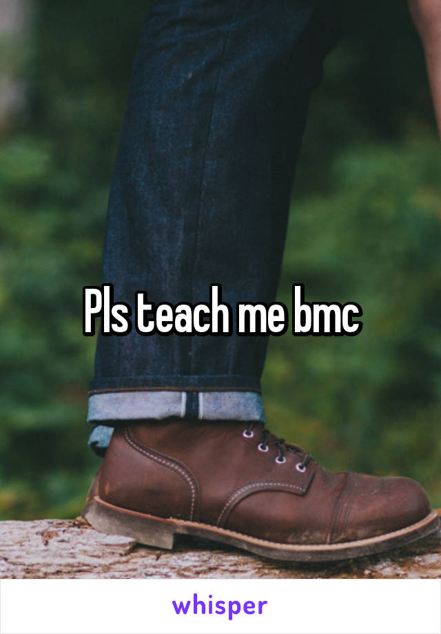 Pls teach me bmc