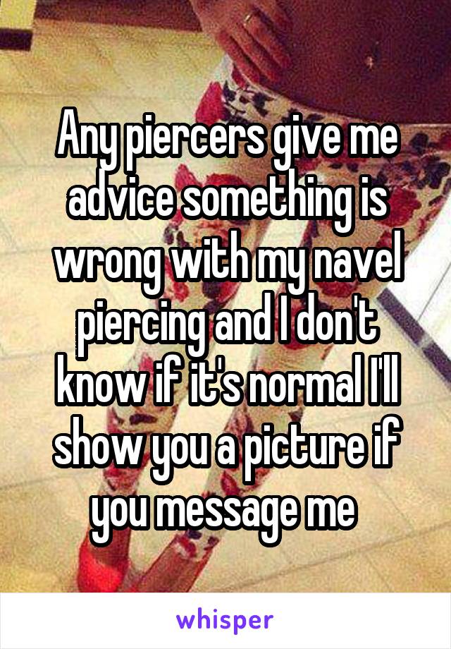 Any piercers give me advice something is wrong with my navel piercing and I don't know if it's normal I'll show you a picture if you message me 