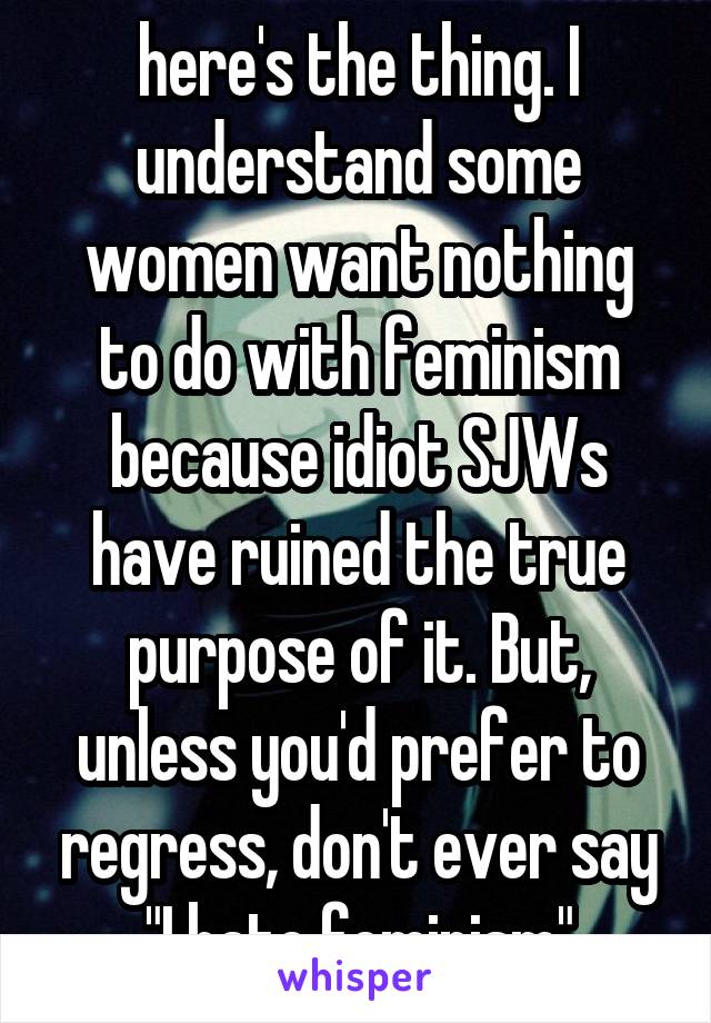 here's the thing. I understand some women want nothing to do with feminism because idiot SJWs have ruined the true purpose of it. But, unless you'd prefer to regress, don't ever say "I hate feminism"