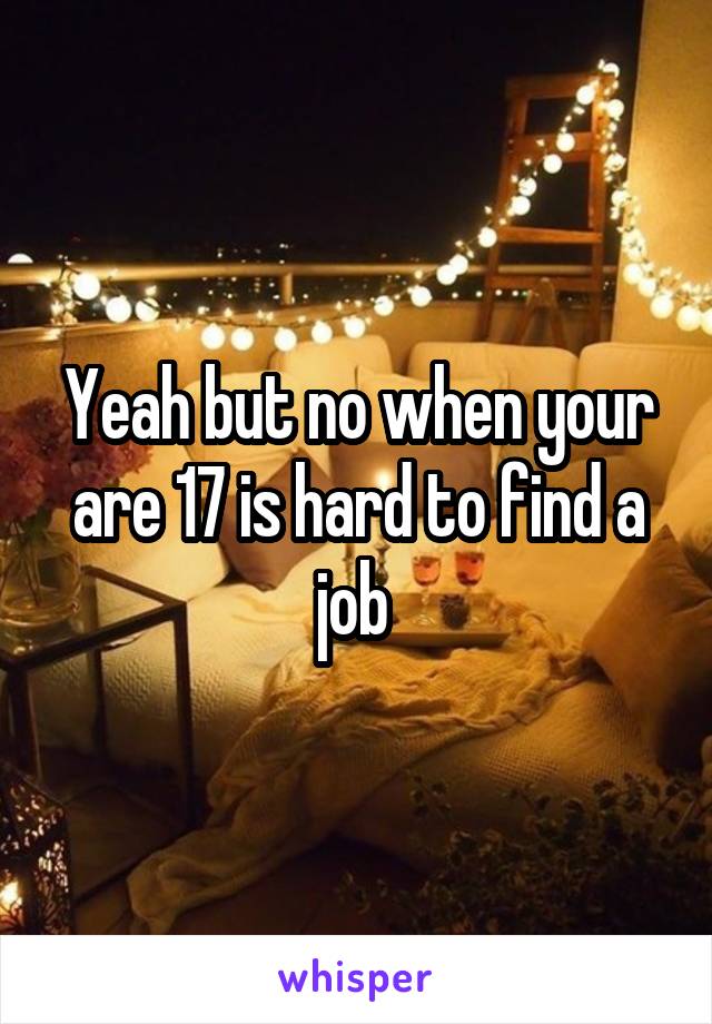 Yeah but no when your are 17 is hard to find a job 