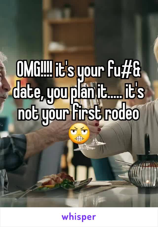 OMG!!!! it's your fu#& date, you plan it..... it's not your first rodeo😬