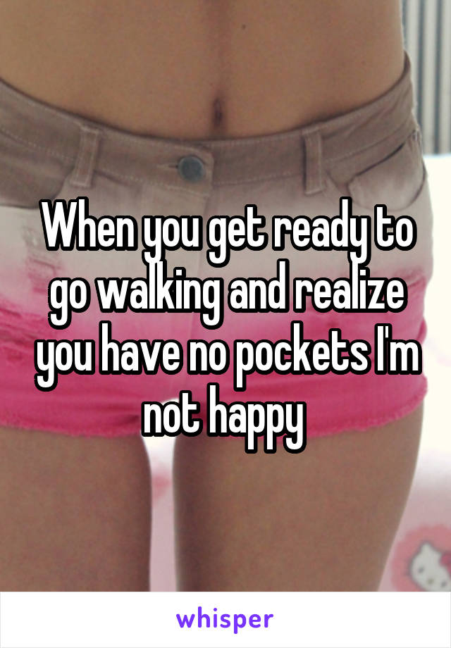 When you get ready to go walking and realize you have no pockets I'm not happy 