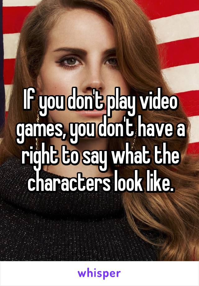 If you don't play video games, you don't have a right to say what the characters look like.