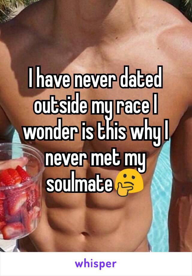 I have never dated outside my race I wonder is this why I never met my soulmate​🤔
