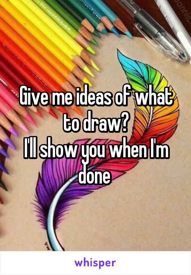Give me ideas of what to draw?
I'll show you when I'm done 
