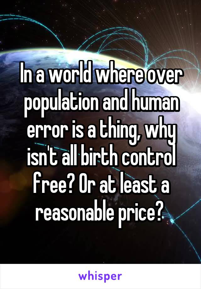 In a world where over population and human error is a thing, why isn't all birth control free? Or at least a reasonable price? 