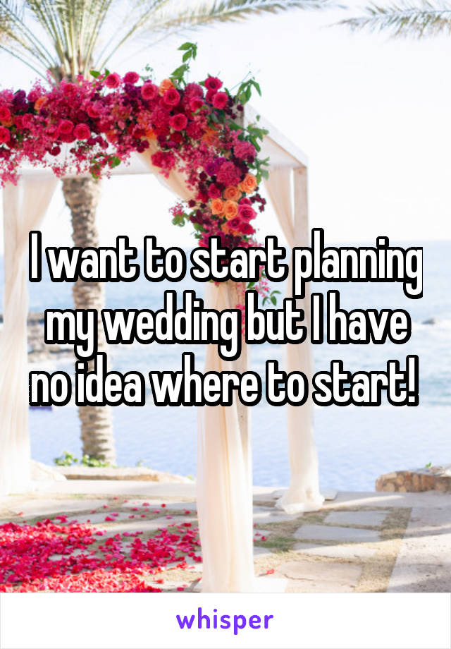 I want to start planning my wedding but I have no idea where to start! 