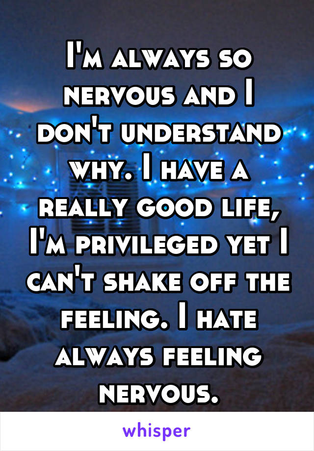I'm always so nervous and I don't understand why. I have a really good life, I'm privileged yet I can't shake off the feeling. I hate always feeling nervous.