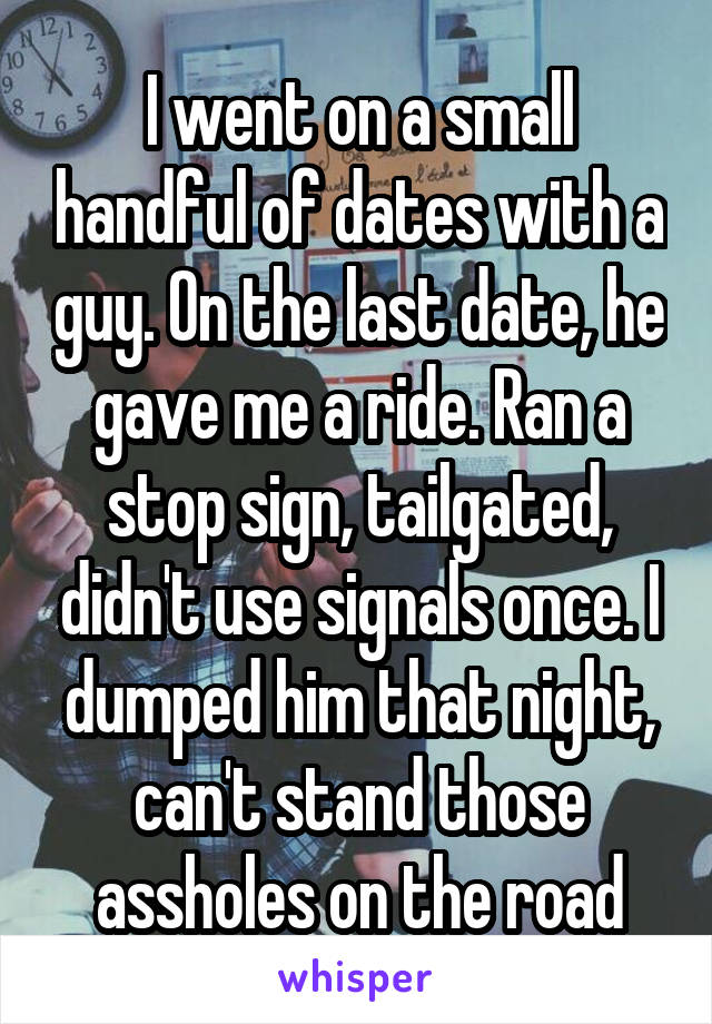 I went on a small handful of dates with a guy. On the last date, he gave me a ride. Ran a stop sign, tailgated, didn't use signals once. I dumped him that night, can't stand those assholes on the road