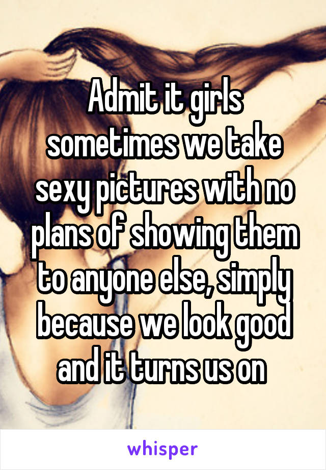 Admit it girls sometimes we take sexy pictures with no plans of showing them to anyone else, simply because we look good and it turns us on 