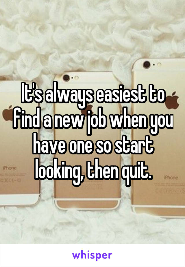 It's always easiest to find a new job when you have one so start looking, then quit.