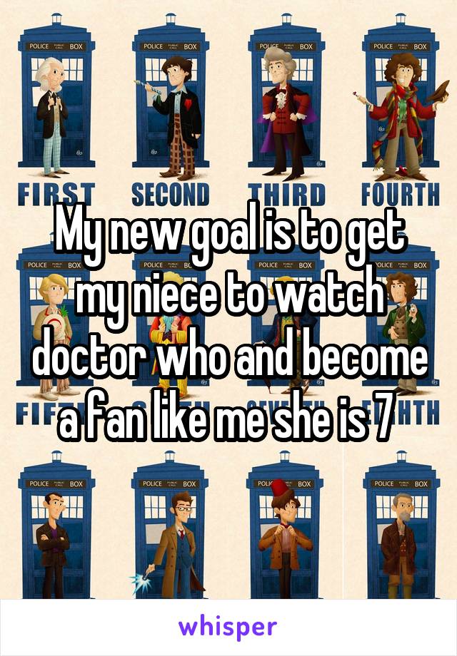 My new goal is to get my niece to watch doctor who and become a fan like me she is 7 