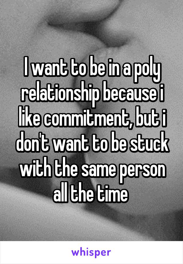 I want to be in a poly relationship because i like commitment, but i don't want to be stuck with the same person all the time 
